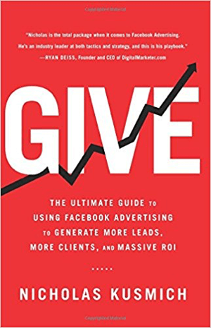 Cover for Give: Nicholas Kusmichi ülim juhend Facebooki reklaamide kasutamiseks rohkemate müügivihjete, rohkem klientide ja tohutu ROI loomiseks.