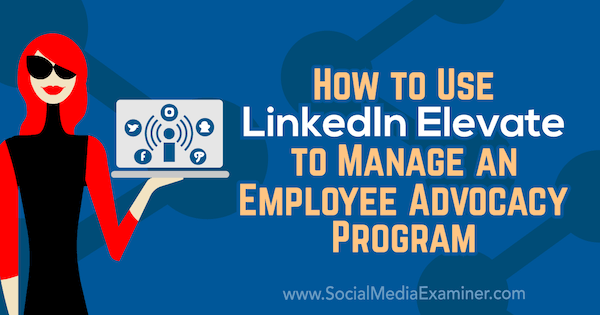 Kuidas kasutada LinkedIn Elevate'i töötajate huvide kaitsmise programmi haldamiseks, autor Karlyn Williams sotsiaalmeedia eksamineerijal.