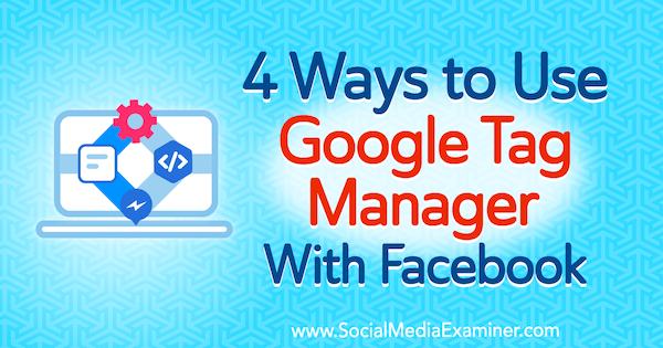 4 viisi Google Tag Manageri kasutamiseks koos Facebookiga, autor Amy Hayward, sotsiaalmeedia eksamineerija.