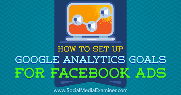 Kuidas seadistada Google Analyticsi eesmärke Facebooki reklaamide jaoks, autor Tammy Cannon sotsiaalmeedia eksamineerijast.